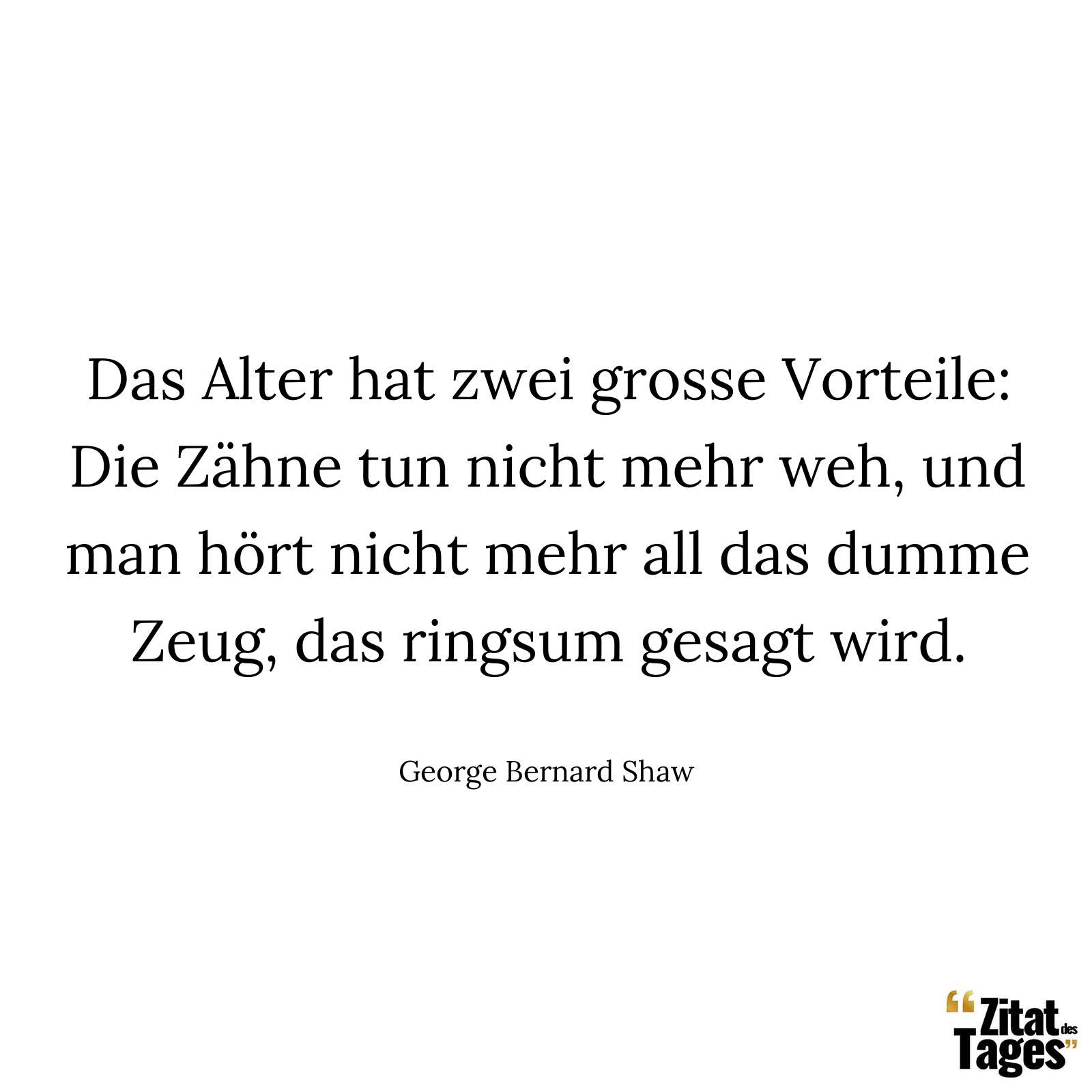 Das Alter hat zwei grosse Vorteile: Die Zähne tun nicht mehr weh, und man hört nicht mehr all das dumme Zeug, das ringsum gesagt wird. - George Bernard Shaw