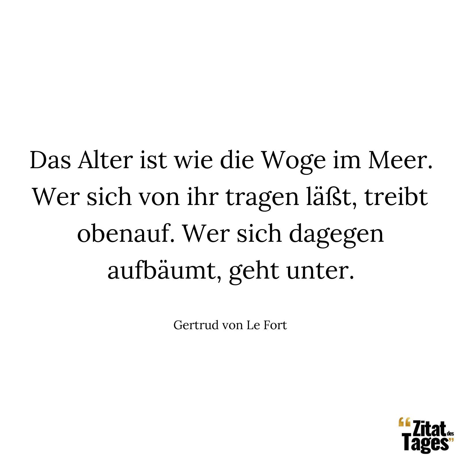 Das Alter ist wie die Woge im Meer. Wer sich von ihr tragen läßt, treibt obenauf. Wer sich dagegen aufbäumt, geht unter. - Gertrud von Le Fort