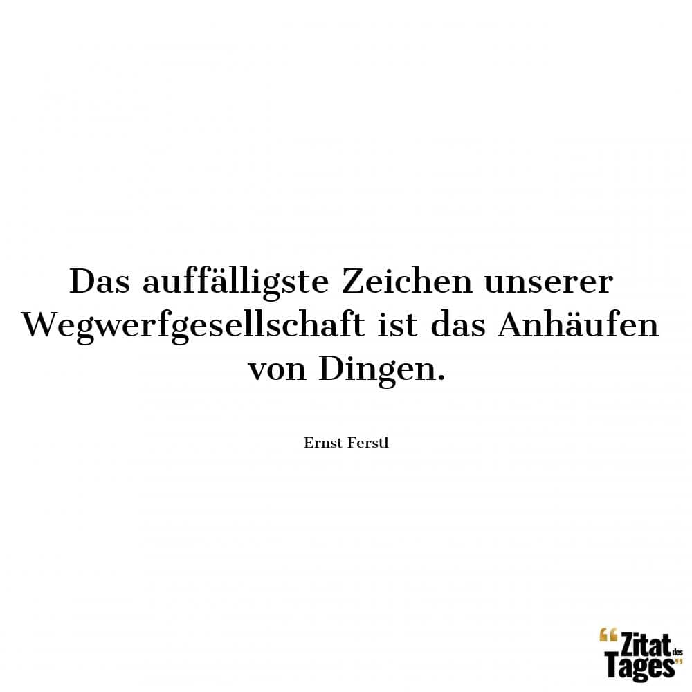 Das auffälligste Zeichen unserer Wegwerfgesellschaft ist das Anhäufen von Dingen. - Ernst Ferstl