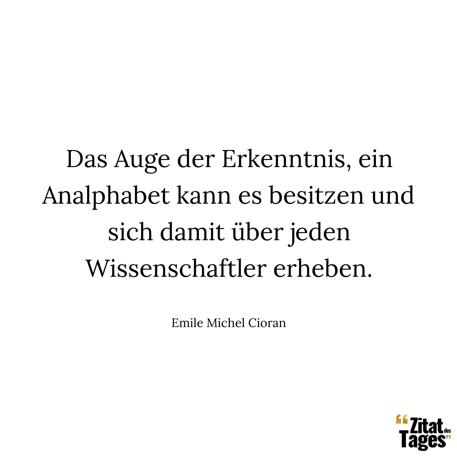 Das Auge der Erkenntnis, ein Analphabet kann es besitzen und sich damit über jeden Wissenschaftler erheben. - Emile Michel Cioran