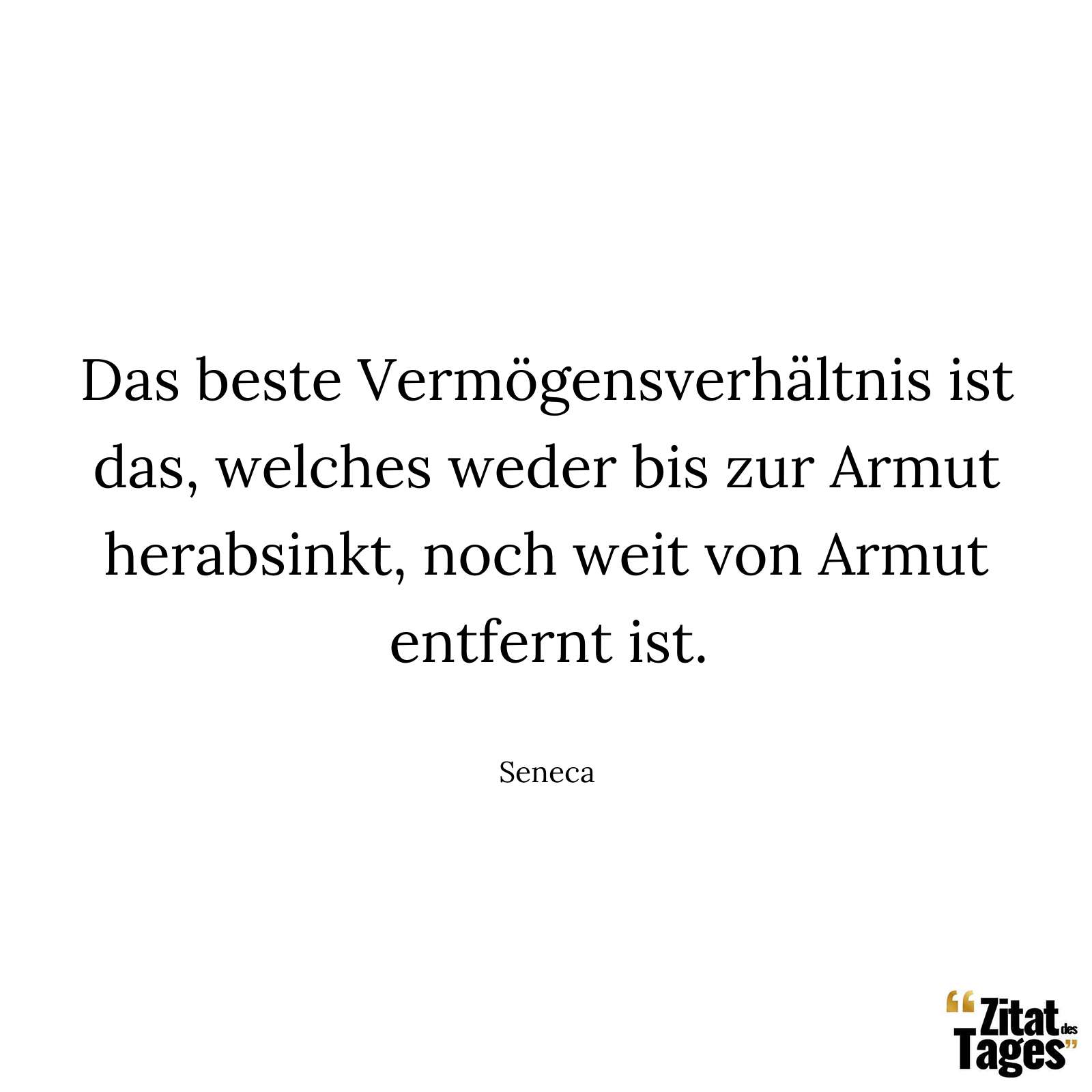 Das beste Vermögensverhältnis ist das, welches weder bis zur Armut herabsinkt, noch weit von Armut entfernt ist. - Seneca