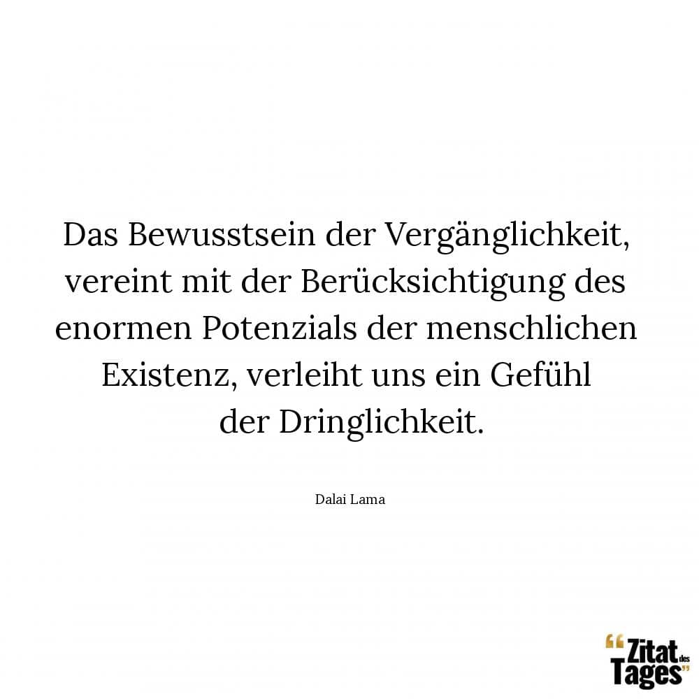 Das Bewusstsein der Vergänglichkeit, vereint mit der Berücksichtigung des enormen Potenzials der menschlichen Existenz, verleiht uns ein Gefühl der Dringlichkeit. - Dalai Lama