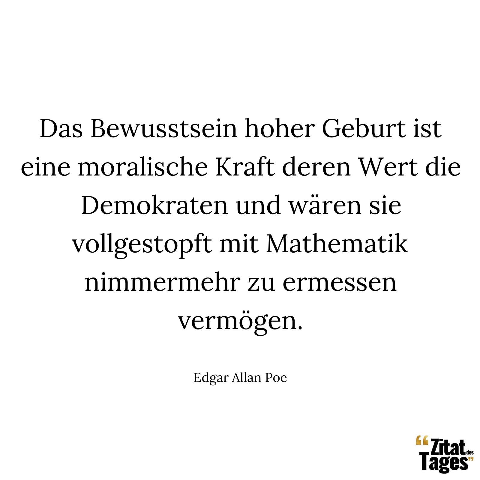 Das Bewusstsein hoher Geburt ist eine moralische Kraft deren Wert die Demokraten und wären sie vollgestopft mit Mathematik nimmermehr zu ermessen vermögen. - Edgar Allan Poe