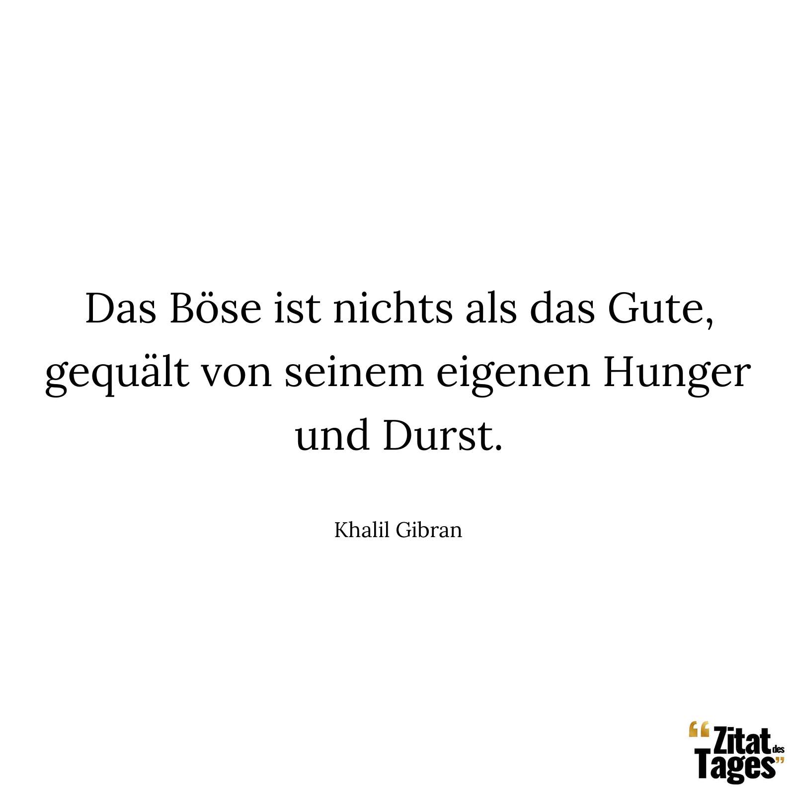 Das Böse ist nichts als das Gute, gequält von seinem eigenen Hunger und Durst. - Khalil Gibran