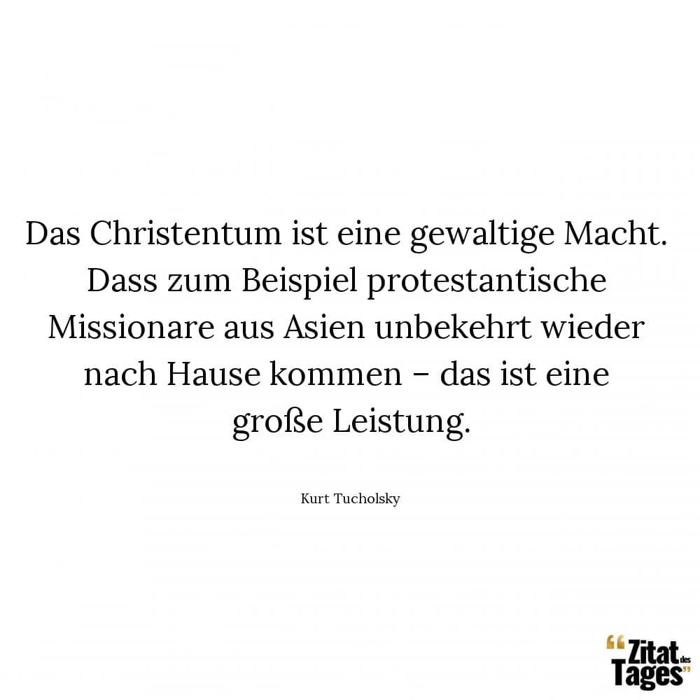 Das Christentum ist eine gewaltige Macht. Dass zum Beispiel protestantische Missionare aus Asien unbekehrt wieder nach Hause kommen – das ist eine große Leistung. - Kurt Tucholsky