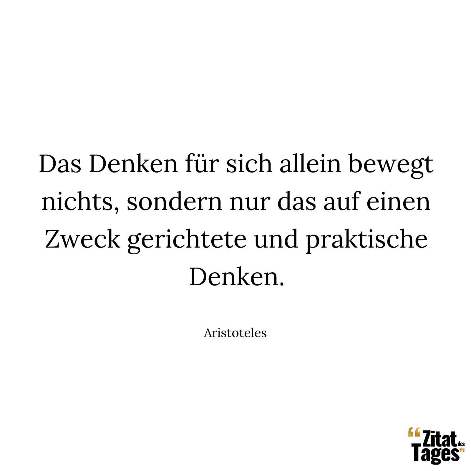 Das Denken für sich allein bewegt nichts, sondern nur das auf einen Zweck gerichtete und praktische Denken. - Aristoteles