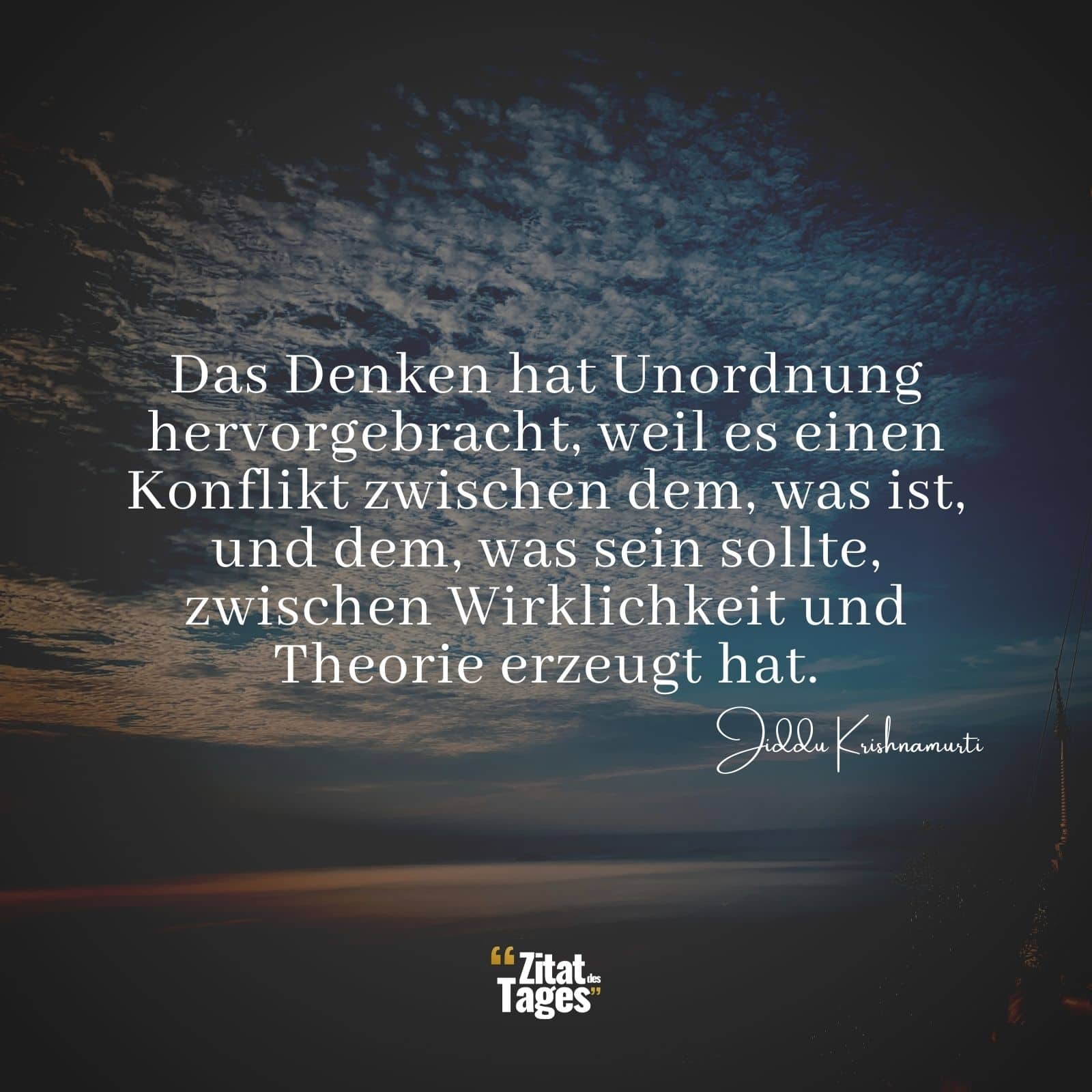 Das Denken hat Unordnung hervorgebracht, weil es einen Konflikt zwischen dem, was ist, und dem, was sein sollte, zwischen Wirklichkeit und Theorie erzeugt hat. - Jiddu Krishnamurti