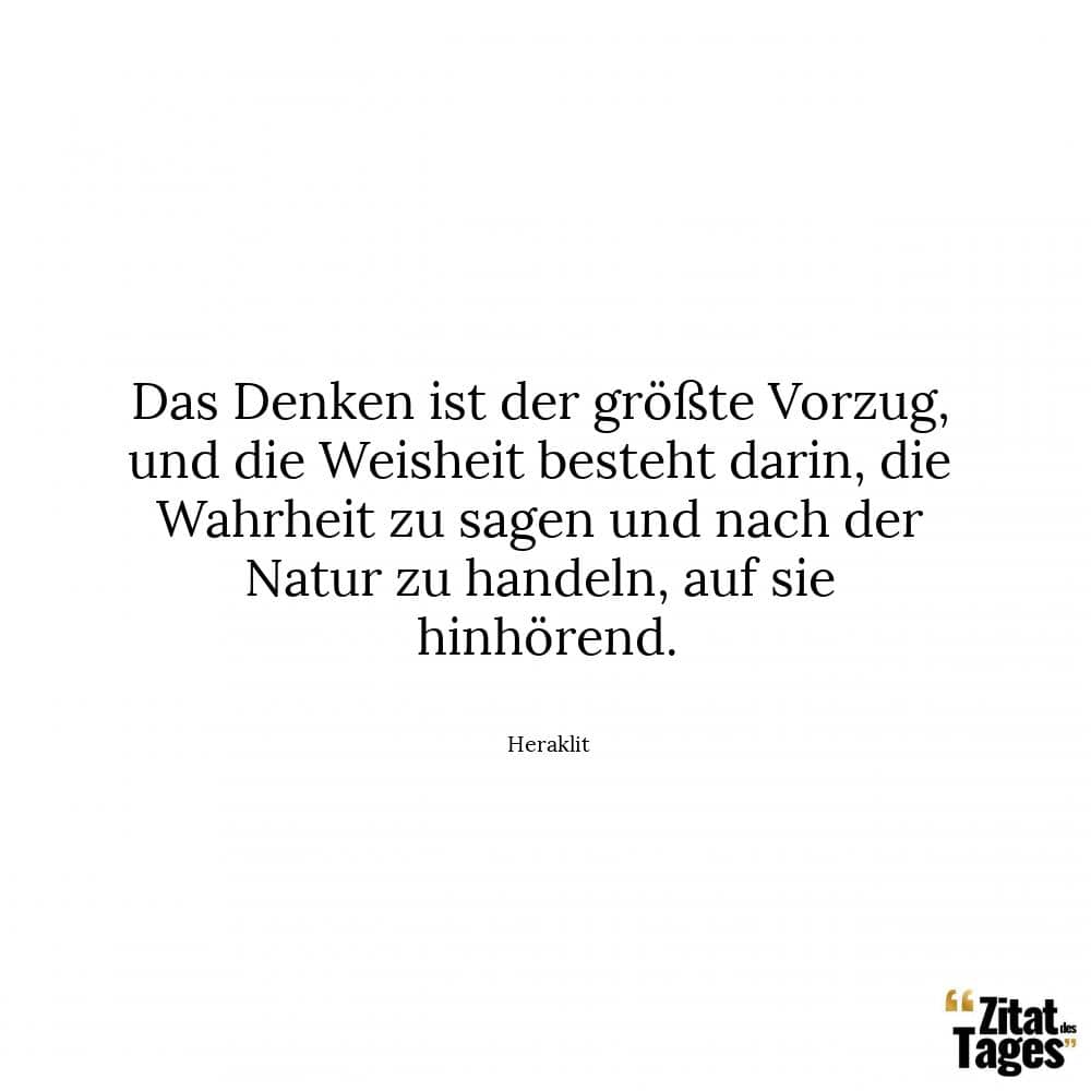 Das Denken ist der größte Vorzug, und die Weisheit besteht darin, die Wahrheit zu sagen und nach der Natur zu handeln, auf sie hinhörend. - Heraklit