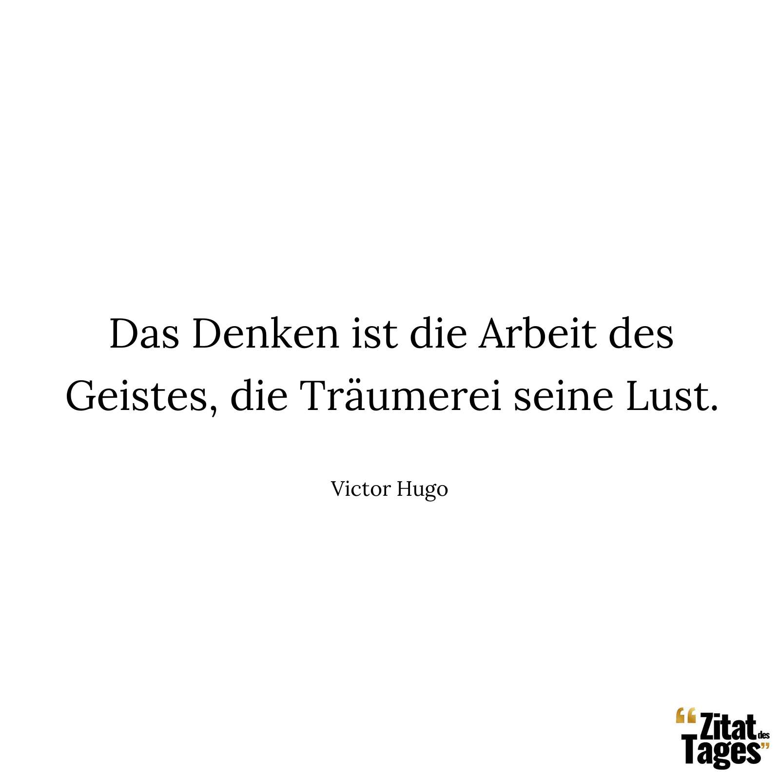 Das Denken ist die Arbeit des Geistes, die Träumerei seine Lust. - Victor Hugo