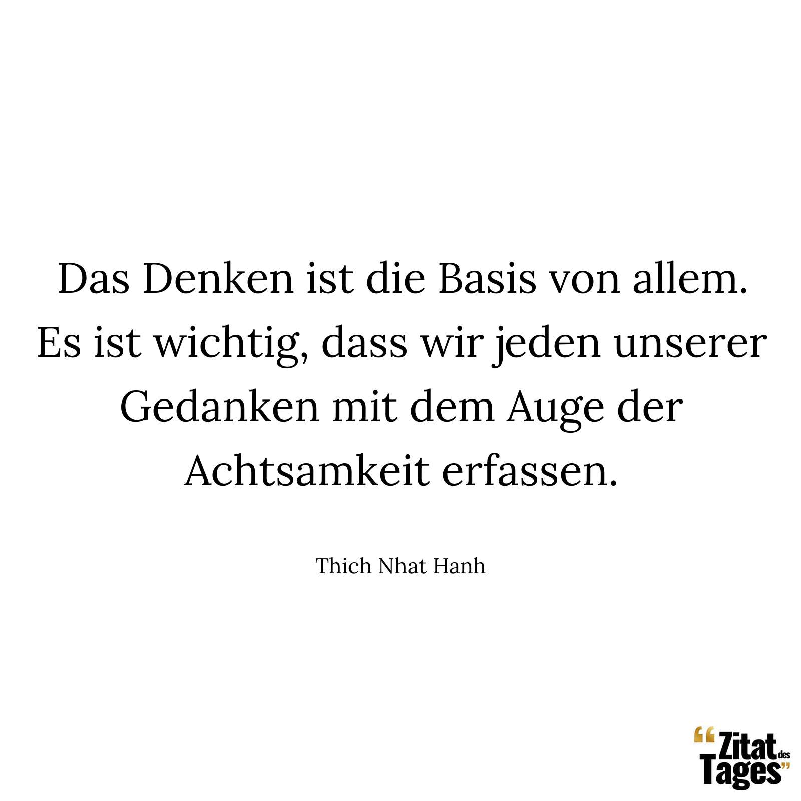 Das Denken ist die Basis von allem. Es ist wichtig, dass wir jeden unserer Gedanken mit dem Auge der Achtsamkeit erfassen. - Thich Nhat Hanh