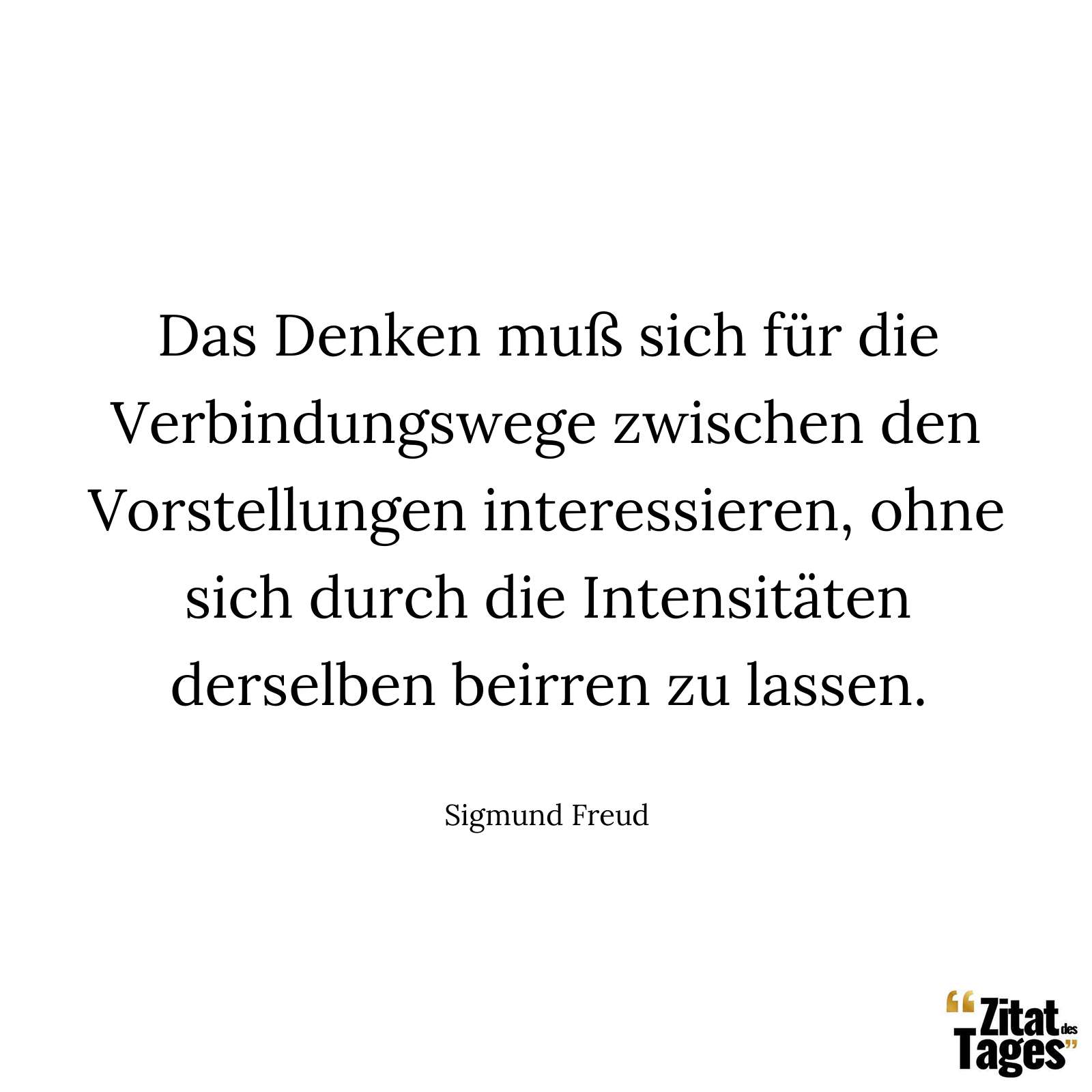 Das Denken muß sich für die Verbindungswege zwischen den Vorstellungen interessieren, ohne sich durch die Intensitäten derselben beirren zu lassen. - Sigmund Freud