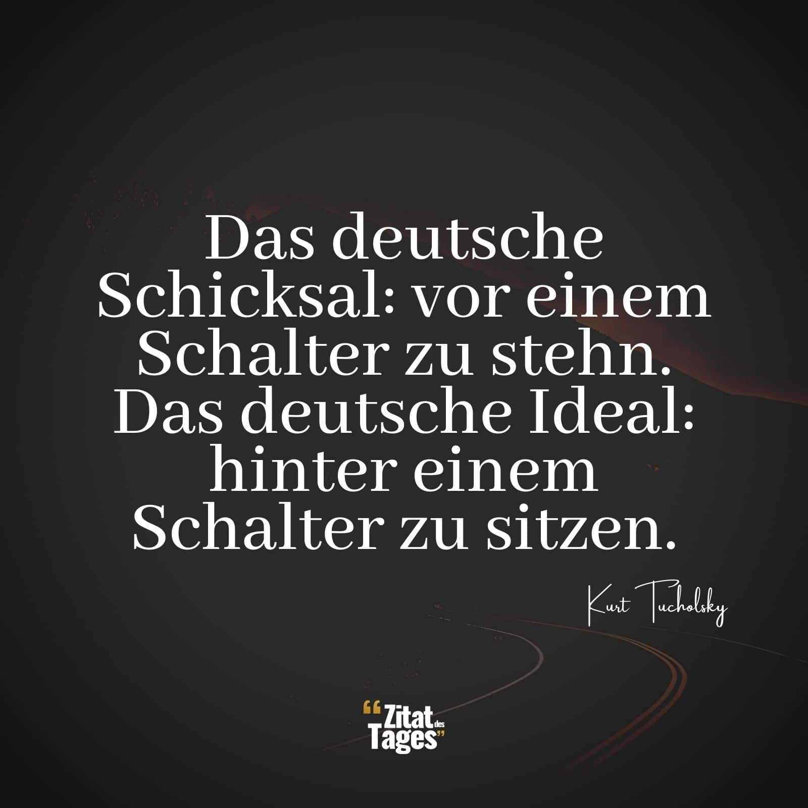 Das deutsche Schicksal: vor einem Schalter zu stehn. Das deutsche Ideal: hinter einem Schalter zu sitzen. - Kurt Tucholsky