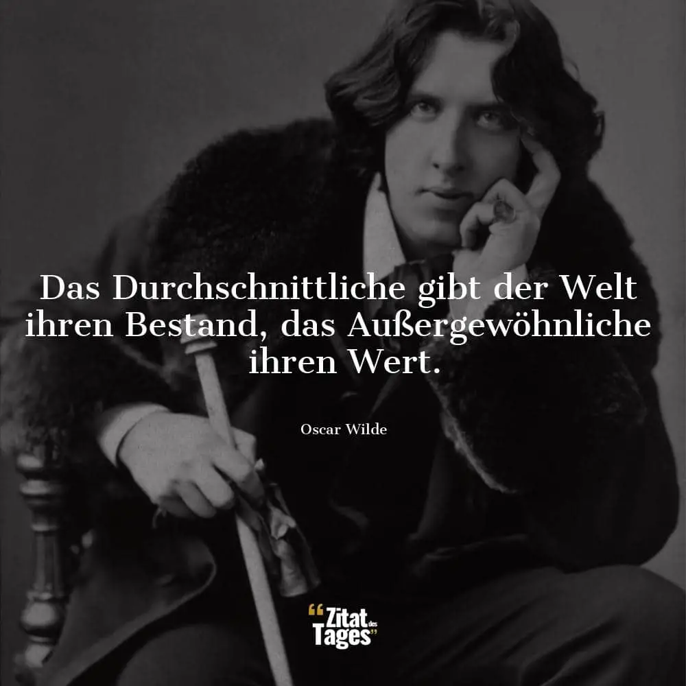 Das Durchschnittliche gibt der Welt ihren Bestand, das Außergewöhnliche ihren Wert. - Oscar Wilde