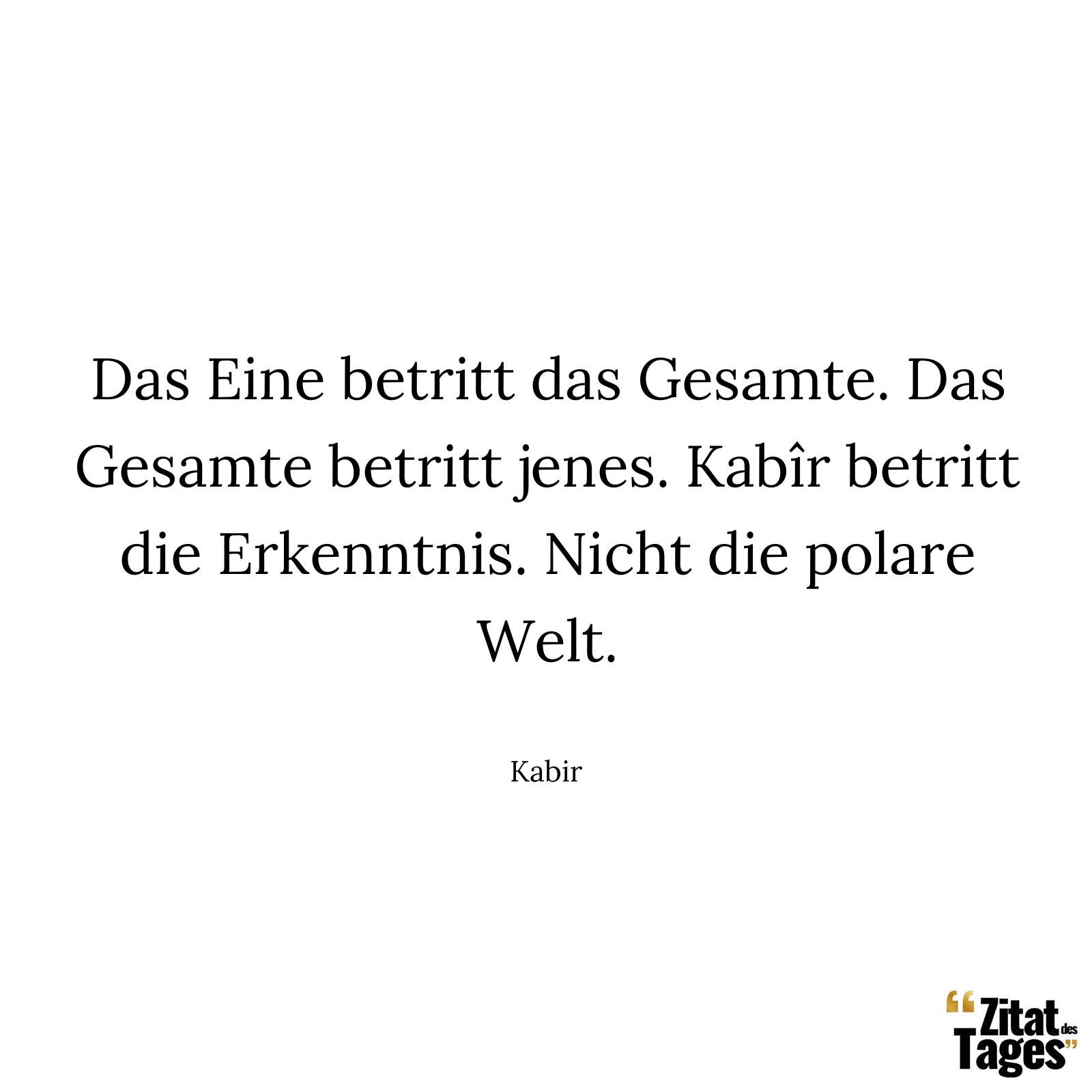 Das Eine betritt das Gesamte. Das Gesamte betritt jenes. Kabîr betritt die Erkenntnis. Nicht die polare Welt. - Kabir