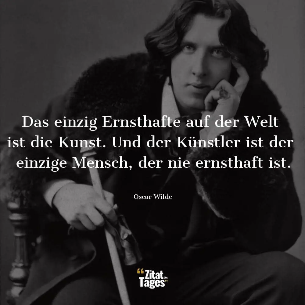 Das einzig Ernsthafte auf der Welt ist die Kunst. Und der Künstler ist der einzige Mensch, der nie ernsthaft ist. - Oscar Wilde