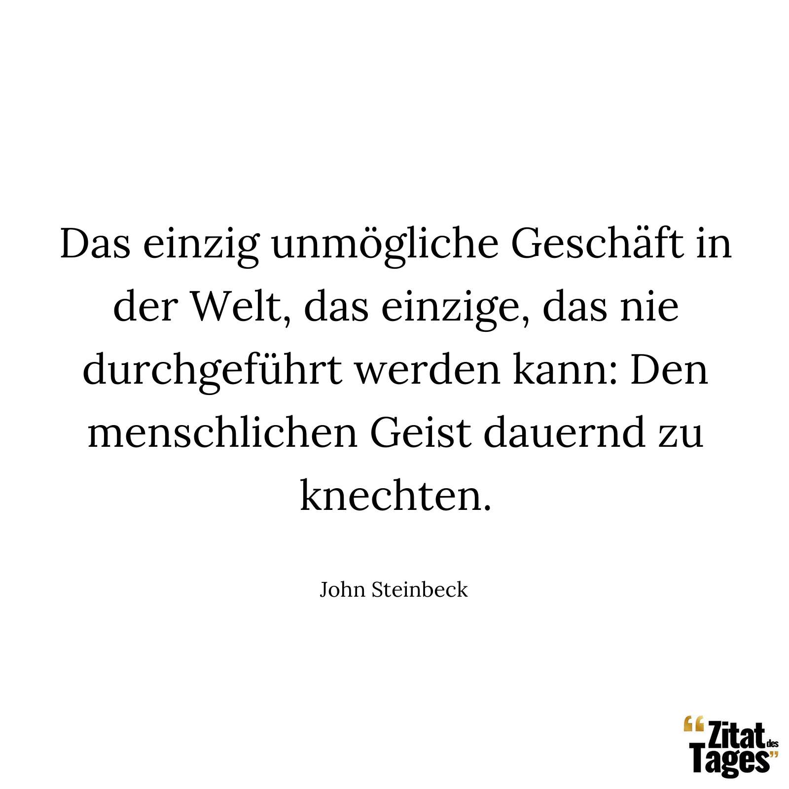 Das einzig unmögliche Geschäft in der Welt, das einzige, das nie durchgeführt werden kann: Den menschlichen Geist dauernd zu knechten. - John Steinbeck