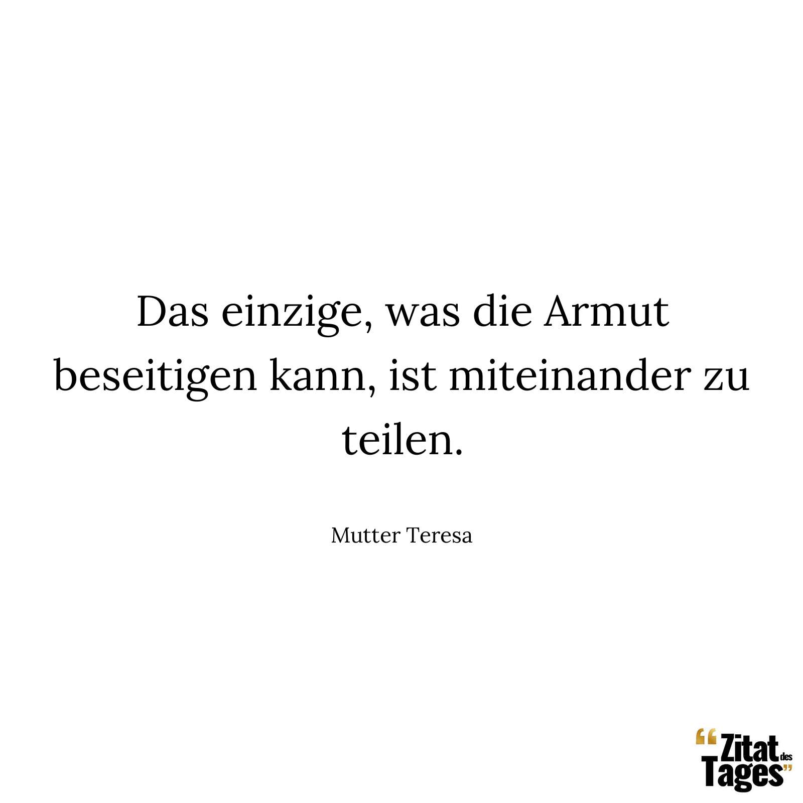 Das einzige, was die Armut beseitigen kann, ist miteinander zu teilen. - Mutter Teresa