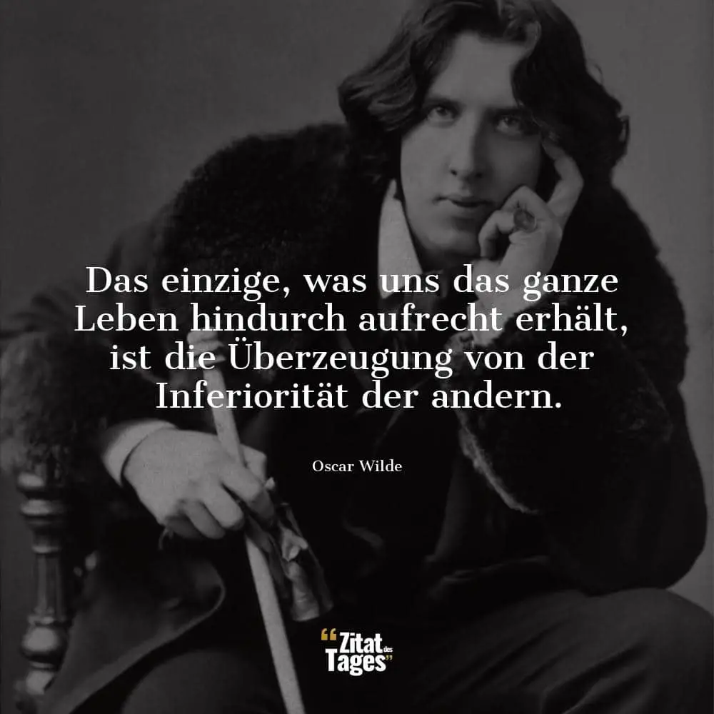 Das einzige, was uns das ganze Leben hindurch aufrecht erhält, ist die Überzeugung von der Inferiorität der andern. - Oscar Wilde