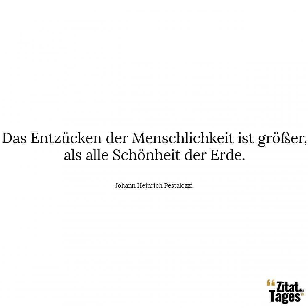 Das Entzücken der Menschlichkeit ist größer, als alle Schönheit der Erde. - Johann Heinrich Pestalozzi