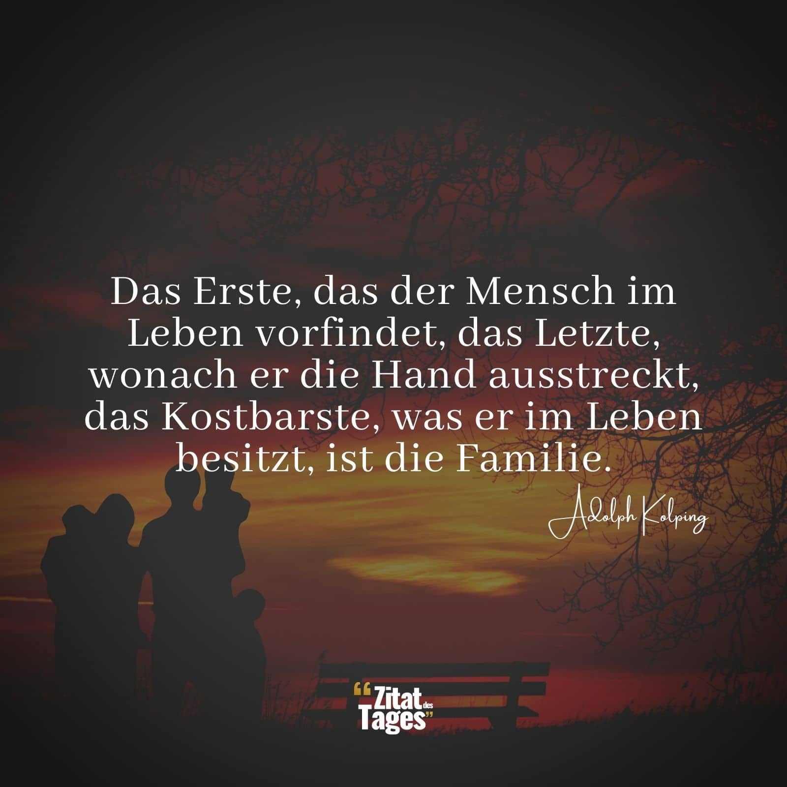 Das Erste, das der Mensch im Leben vorfindet, das Letzte, wonach er die Hand ausstreckt, das Kostbarste, was er im Leben besitzt, ist die Familie. - Adolph Kolping