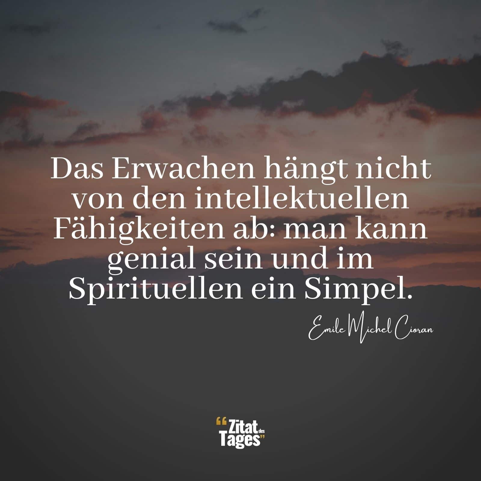 Das Erwachen hängt nicht von den intellektuellen Fähigkeiten ab: man kann genial sein und im Spirituellen ein Simpel. - Emile Michel Cioran