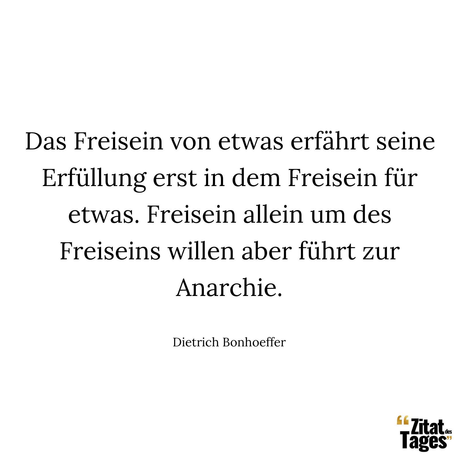 Das Freisein von etwas erfährt seine Erfüllung erst in dem Freisein für etwas. Freisein allein um des Freiseins willen aber führt zur Anarchie. - Dietrich Bonhoeffer