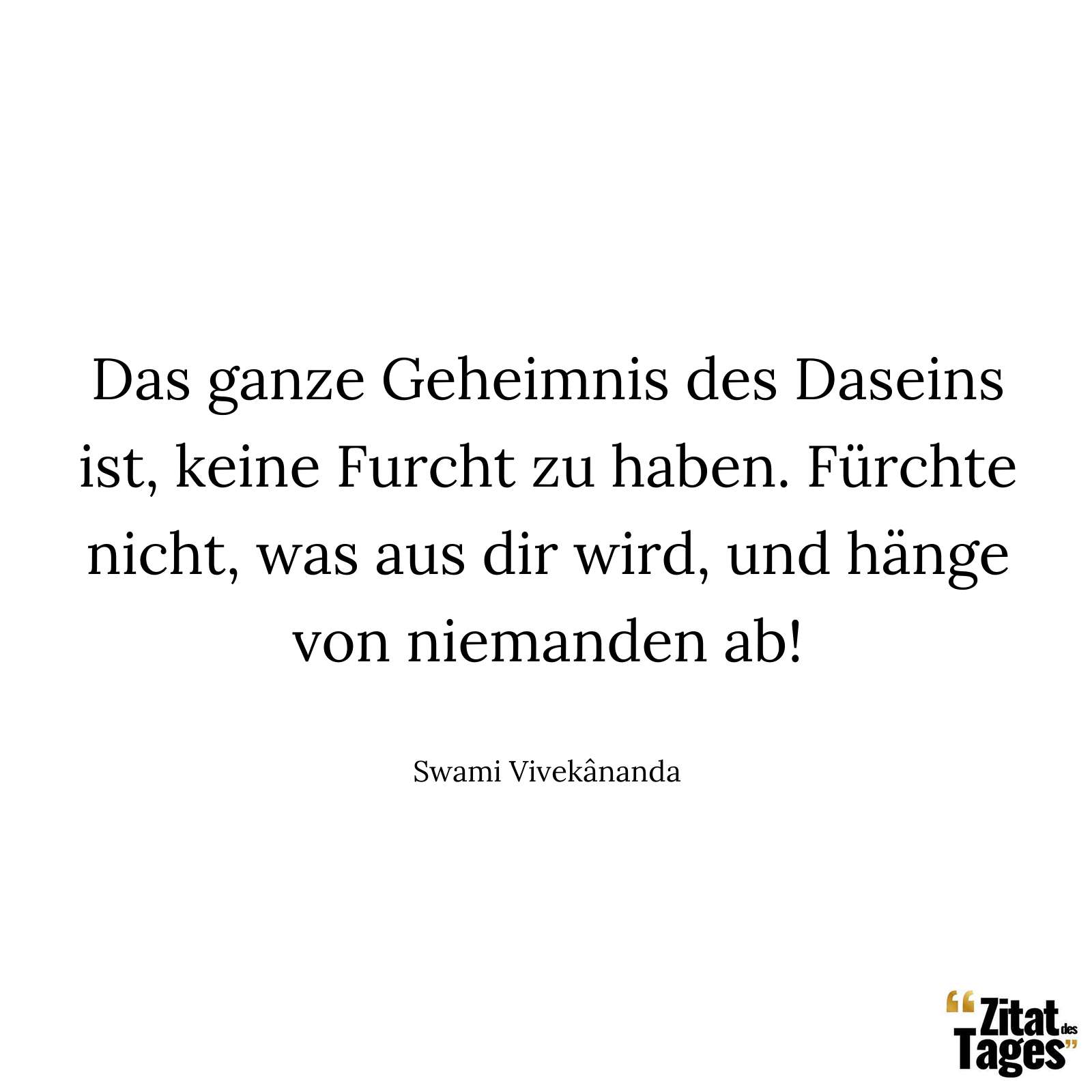 Das ganze Geheimnis des Daseins ist, keine Furcht zu haben. Fürchte nicht, was aus dir wird, und hänge von niemanden ab! - Swami Vivekânanda