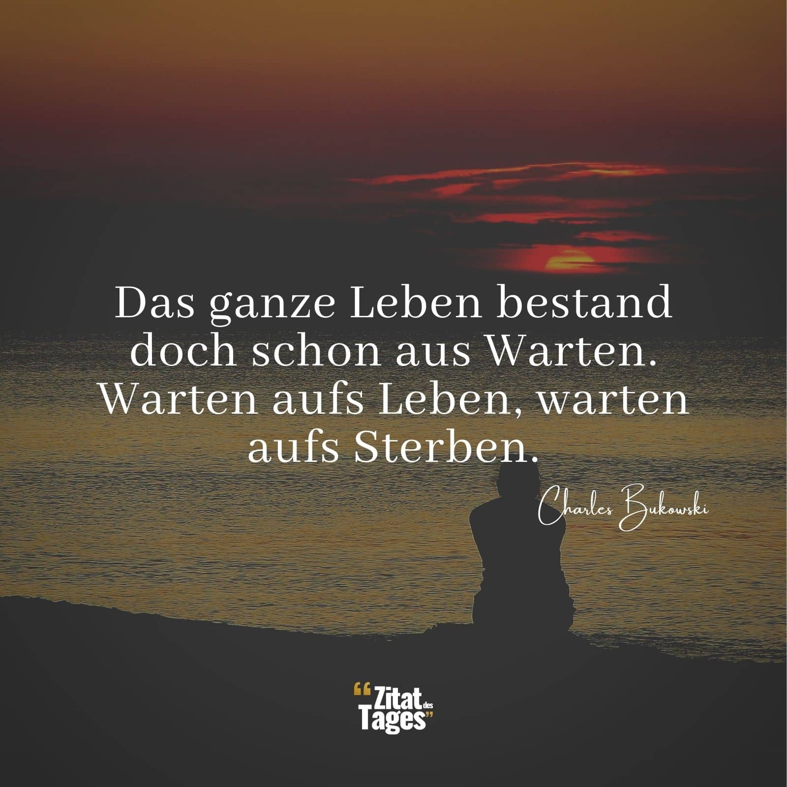 Das ganze Leben bestand doch schon aus Warten. Warten aufs Leben, warten aufs Sterben. - Charles Bukowski