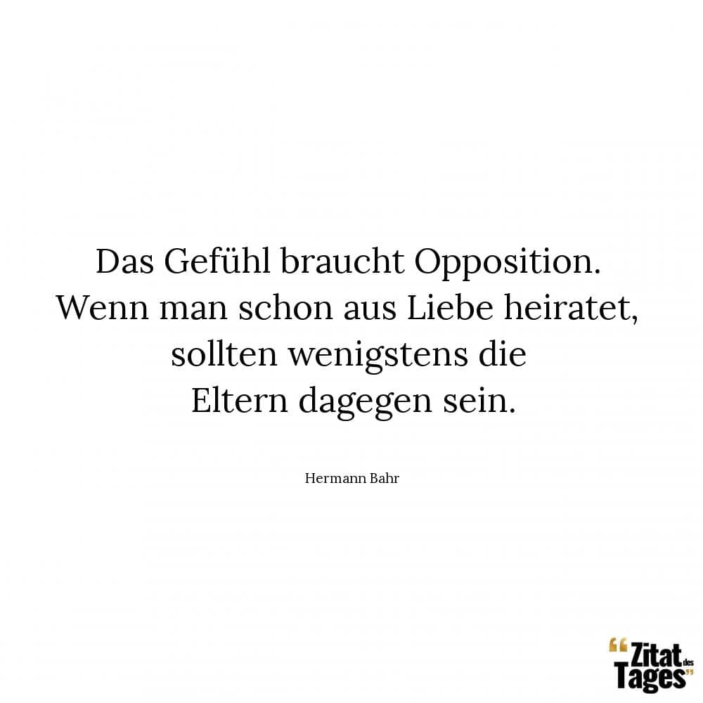 Das Gefühl braucht Opposition. Wenn man schon aus Liebe heiratet, sollten wenigstens die Eltern dagegen sein. - Hermann Bahr