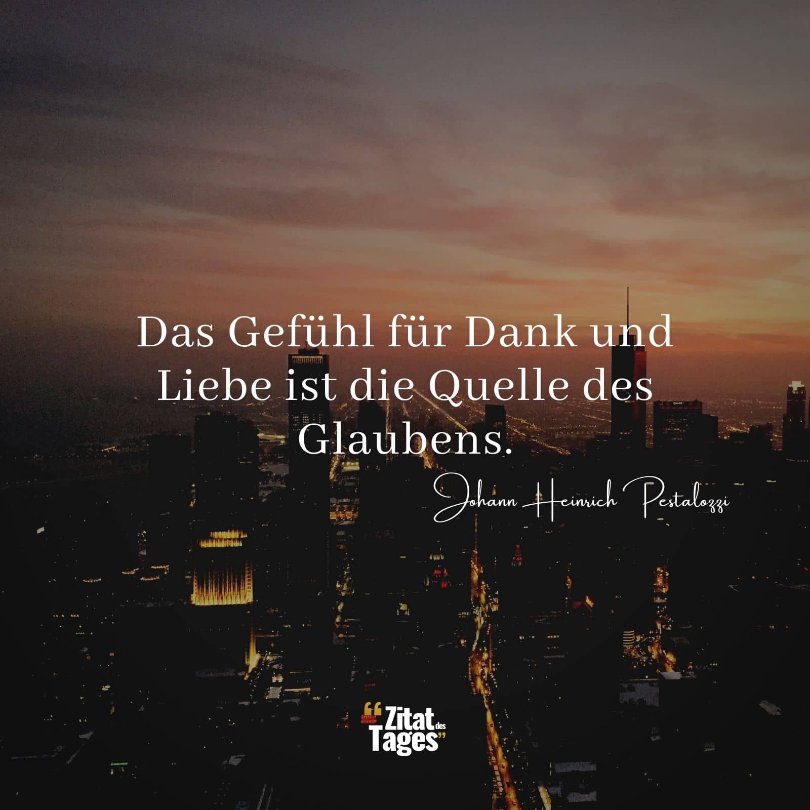 Das Gefühl für Dank und Liebe ist die Quelle des Glaubens. - Johann Heinrich Pestalozzi