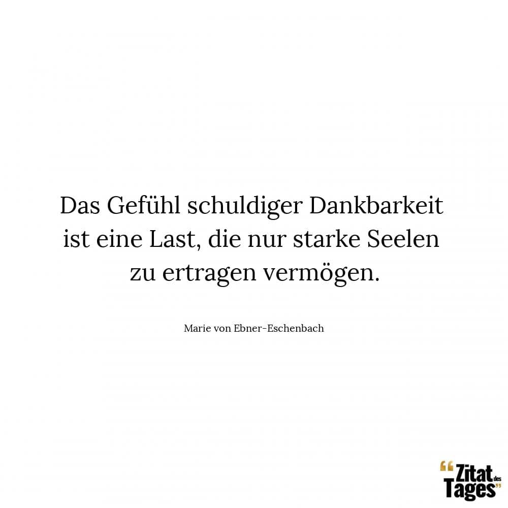 Das Gefühl schuldiger Dankbarkeit ist eine Last, die nur starke Seelen zu ertragen vermögen. - Marie von Ebner-Eschenbach