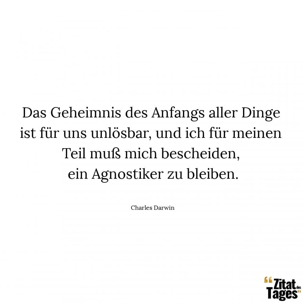 Das Geheimnis des Anfangs aller Dinge ist für uns unlösbar, und ich für meinen Teil muß mich bescheiden, ein Agnostiker zu bleiben. - Charles Darwin