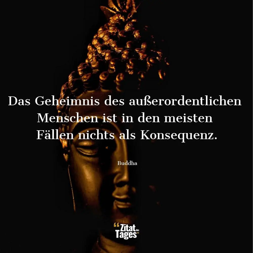 Das Geheimnis des außerordentlichen Menschen ist in den meisten Fällen nichts als Konsequenz. - Buddha