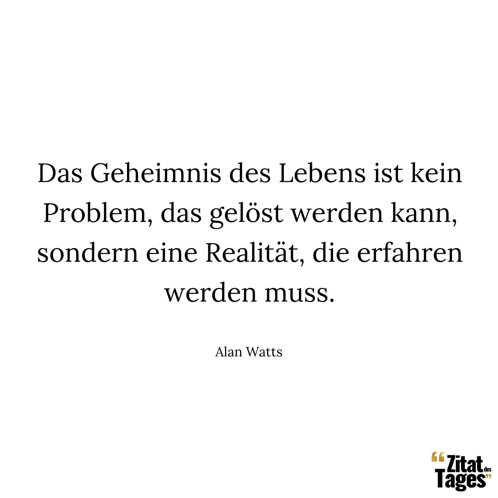 Das Geheimnis des Lebens ist kein Problem, das gelöst werden kann, sondern eine Realität, die erfahren werden muss. - Alan Watts