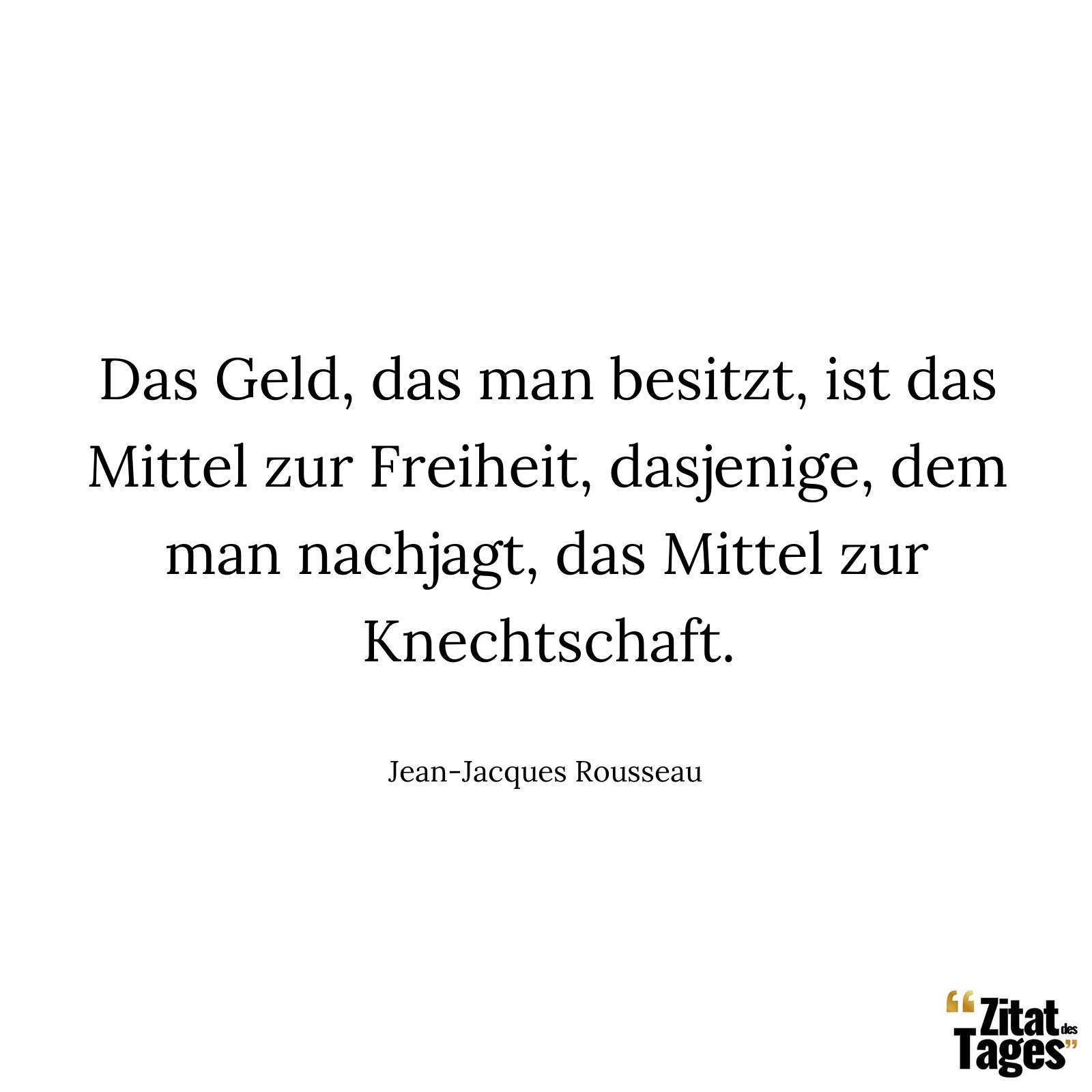 Das Geld, das man besitzt, ist das Mittel zur Freiheit, dasjenige, dem man nachjagt, das Mittel zur Knechtschaft. - Jean-Jacques Rousseau