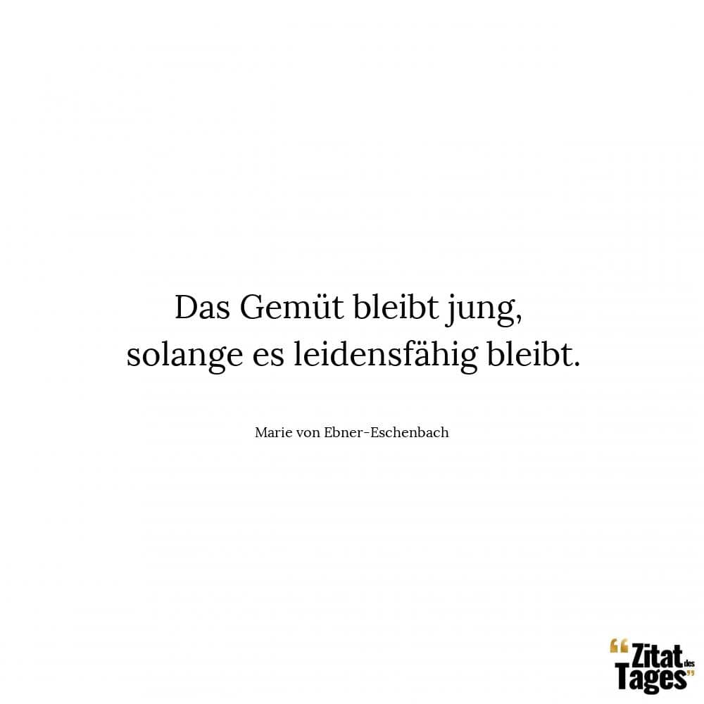 Das Gemüt bleibt jung, solange es leidensfähig bleibt. - Marie von Ebner-Eschenbach