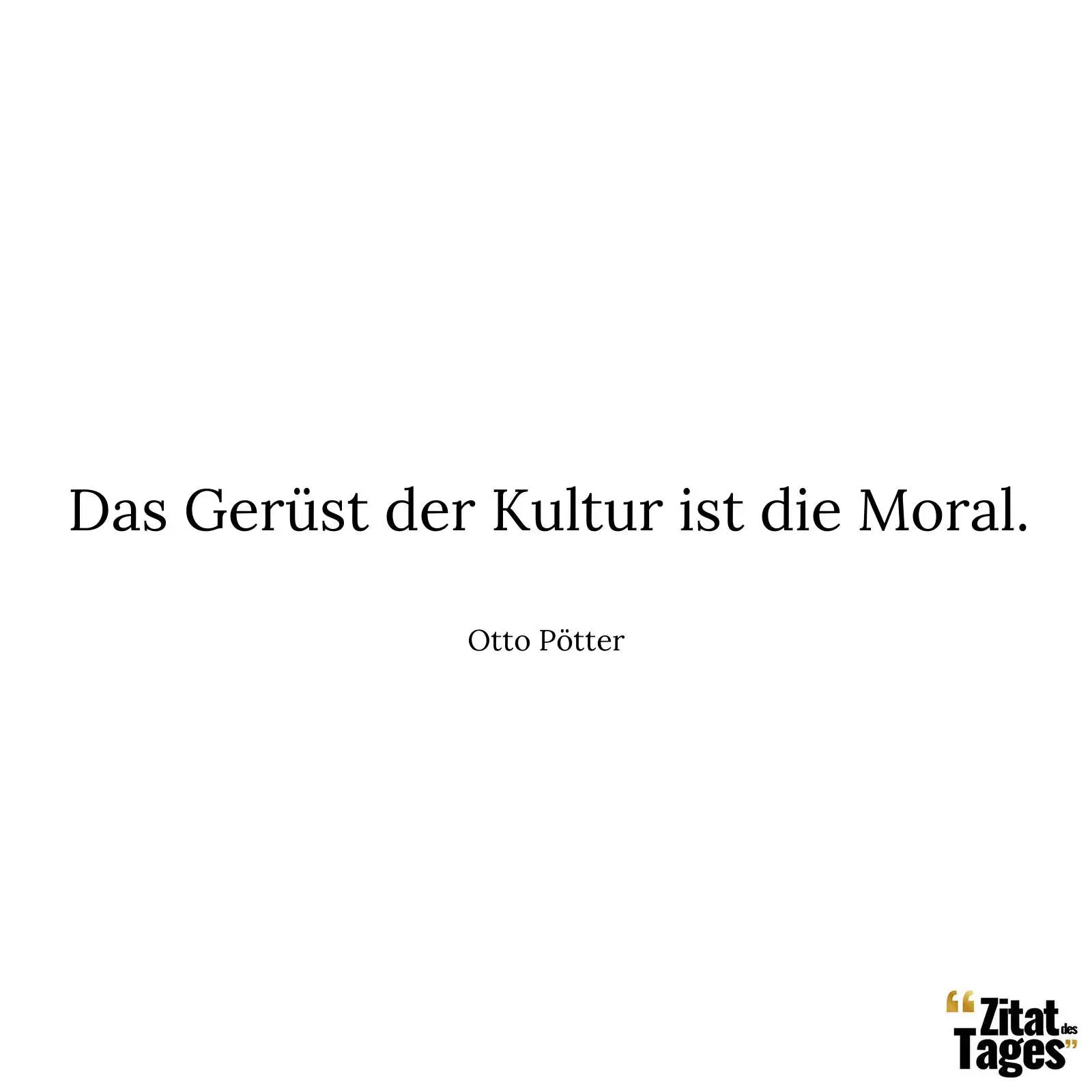 Das Gerüst der Kultur ist die Moral. - Otto Pötter