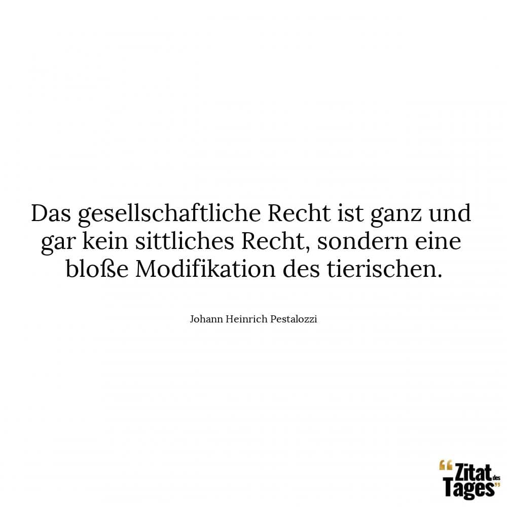 Das gesellschaftliche Recht ist ganz und gar kein sittliches Recht, sondern eine bloße Modifikation des tierischen. - Johann Heinrich Pestalozzi