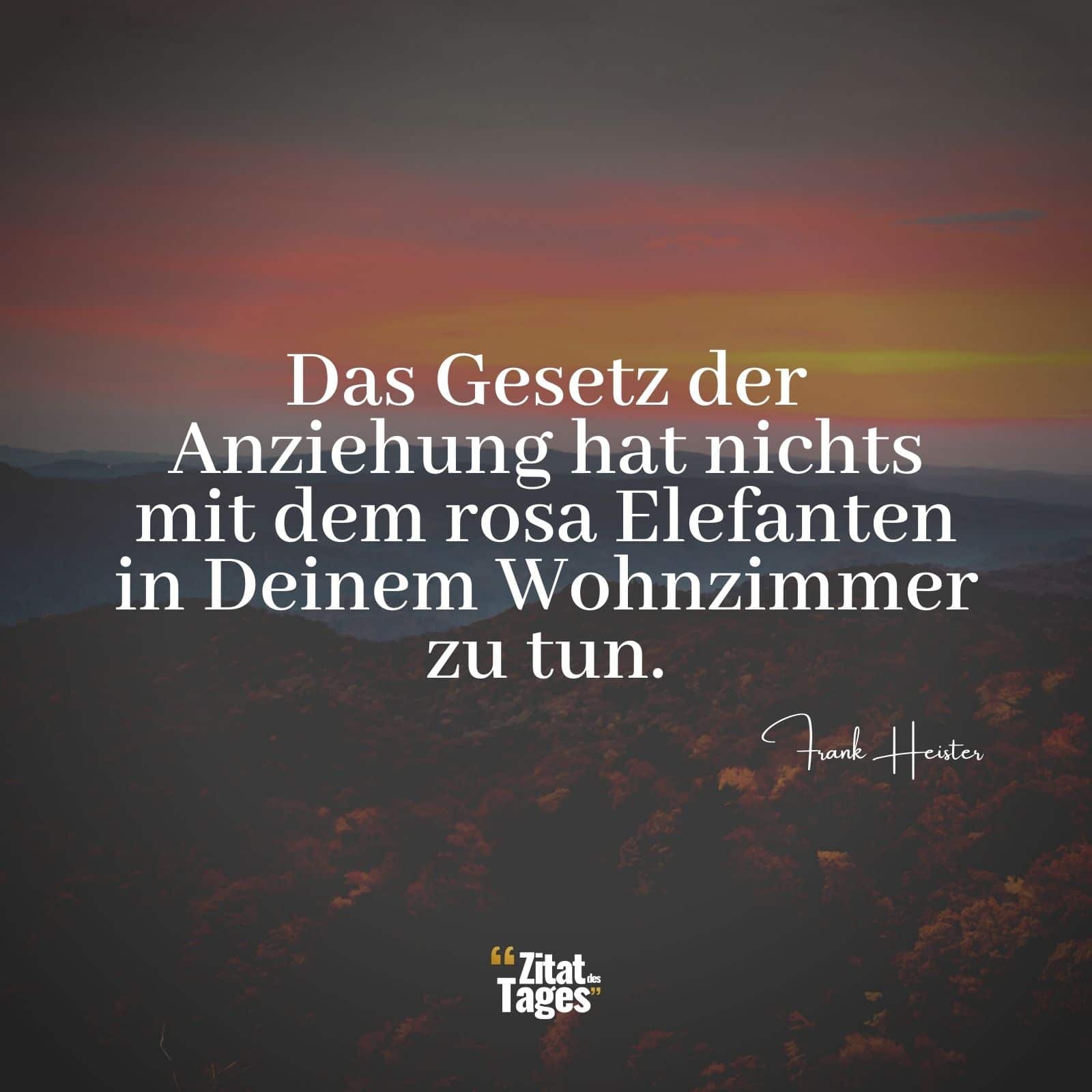 Das Gesetz der Anziehung hat nichts mit dem rosa Elefanten in Deinem Wohnzimmer zu tun. - Frank Heister