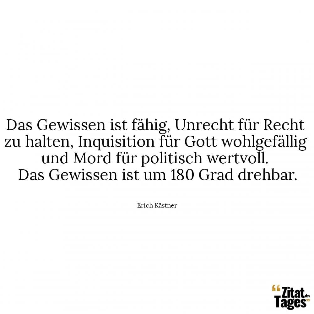 Das Gewissen ist fähig, Unrecht für Recht zu halten, Inquisition für Gott wohlgefällig und Mord für politisch wertvoll. Das Gewissen ist um 180 Grad drehbar. - Erich Kästner