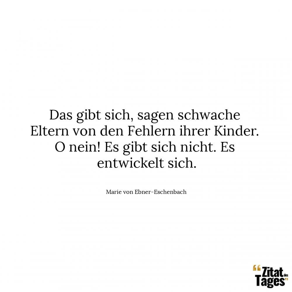 Das gibt sich, sagen schwache Eltern von den Fehlern ihrer Kinder. O nein! Es gibt sich nicht. Es entwickelt sich. - Marie von Ebner-Eschenbach