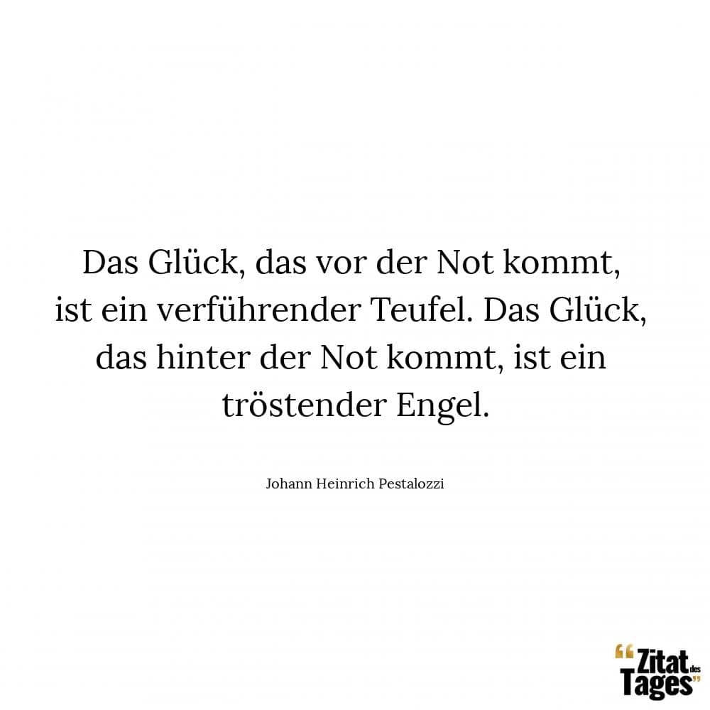Das Glück, das vor der Not kommt, ist ein verführender Teufel. Das Glück, das hinter der Not kommt, ist ein tröstender Engel. - Johann Heinrich Pestalozzi
