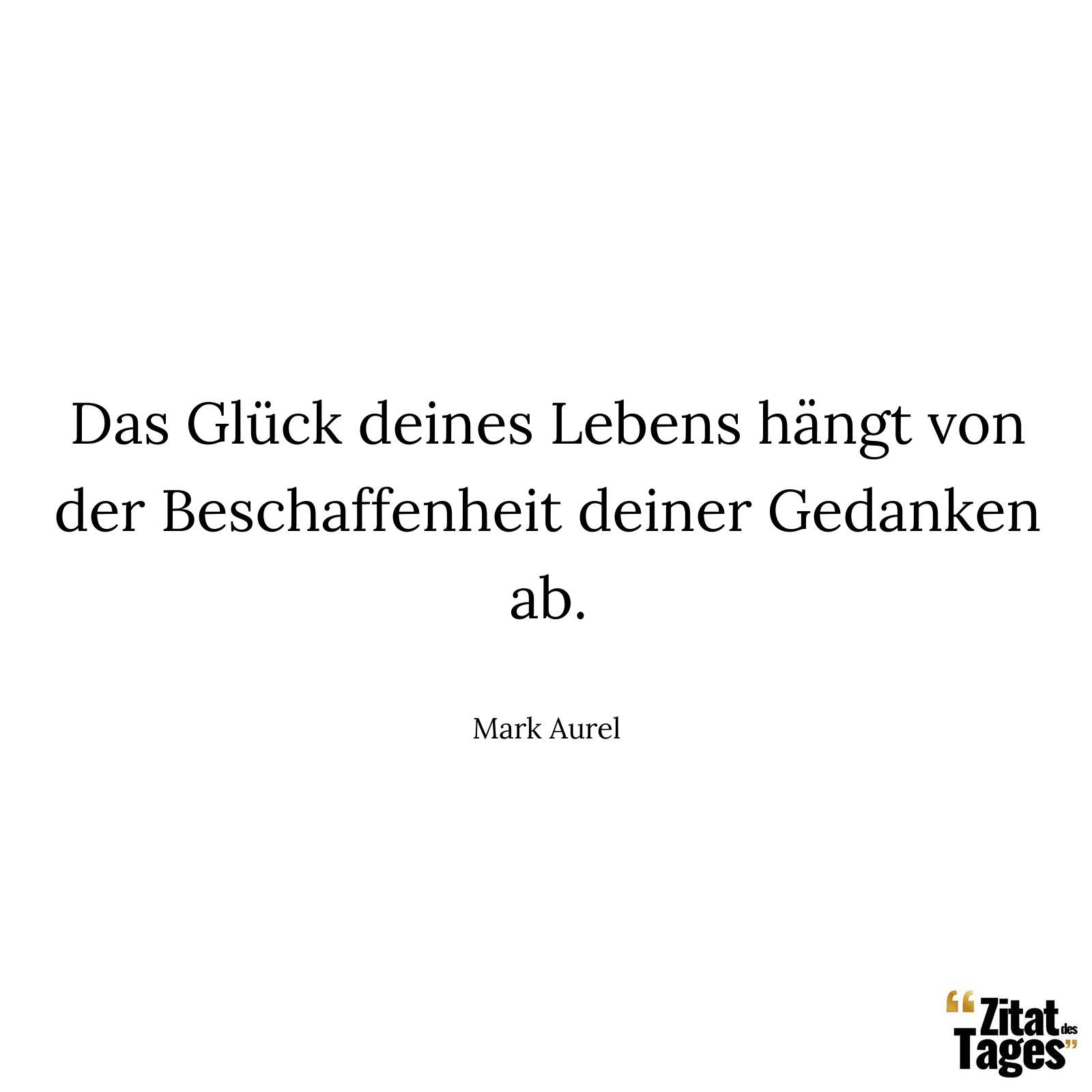 Das Glück deines Lebens hängt von der Beschaffenheit deiner Gedanken ab. - Mark Aurel