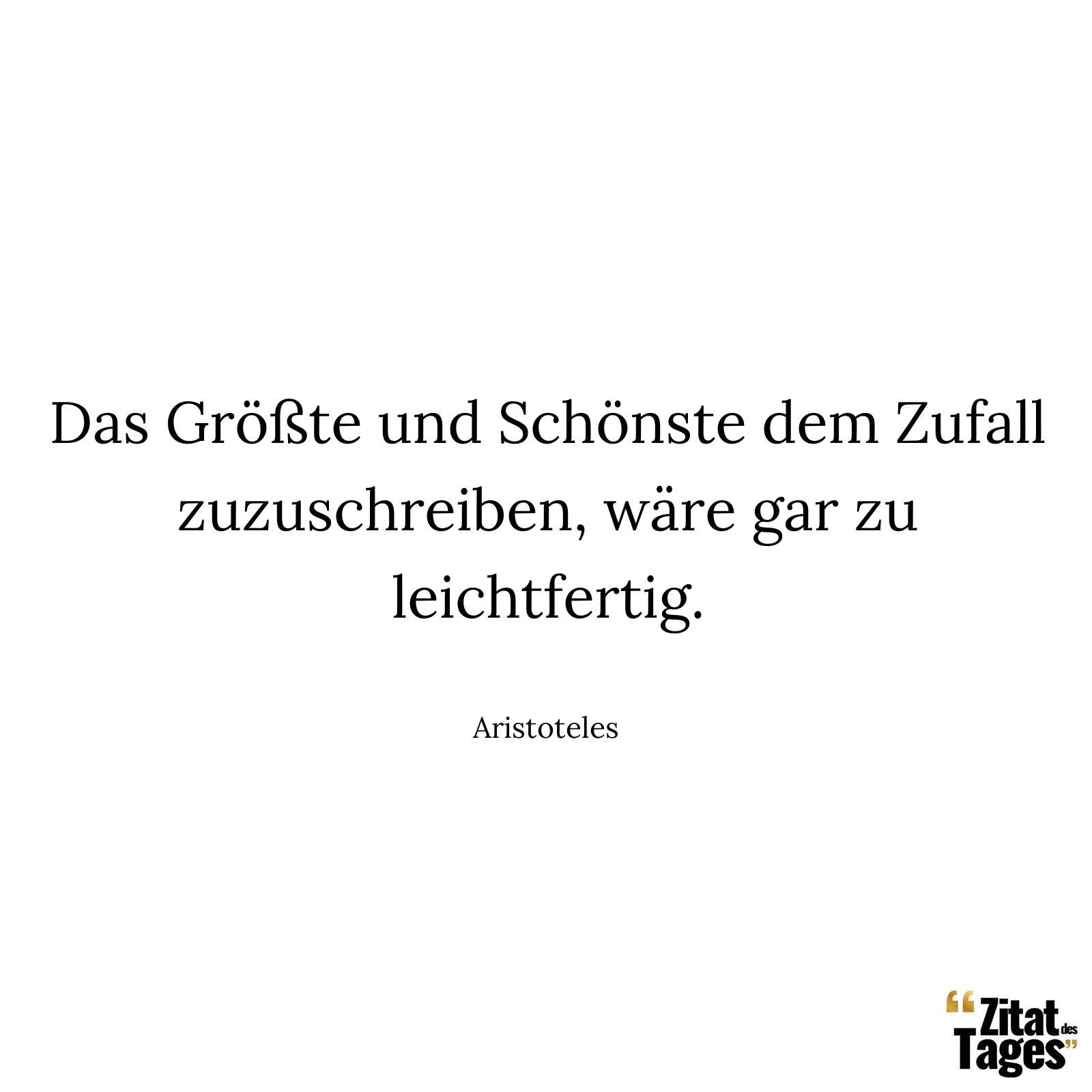 Das Größte und Schönste dem Zufall zuzuschreiben, wäre gar zu leichtfertig. - Aristoteles