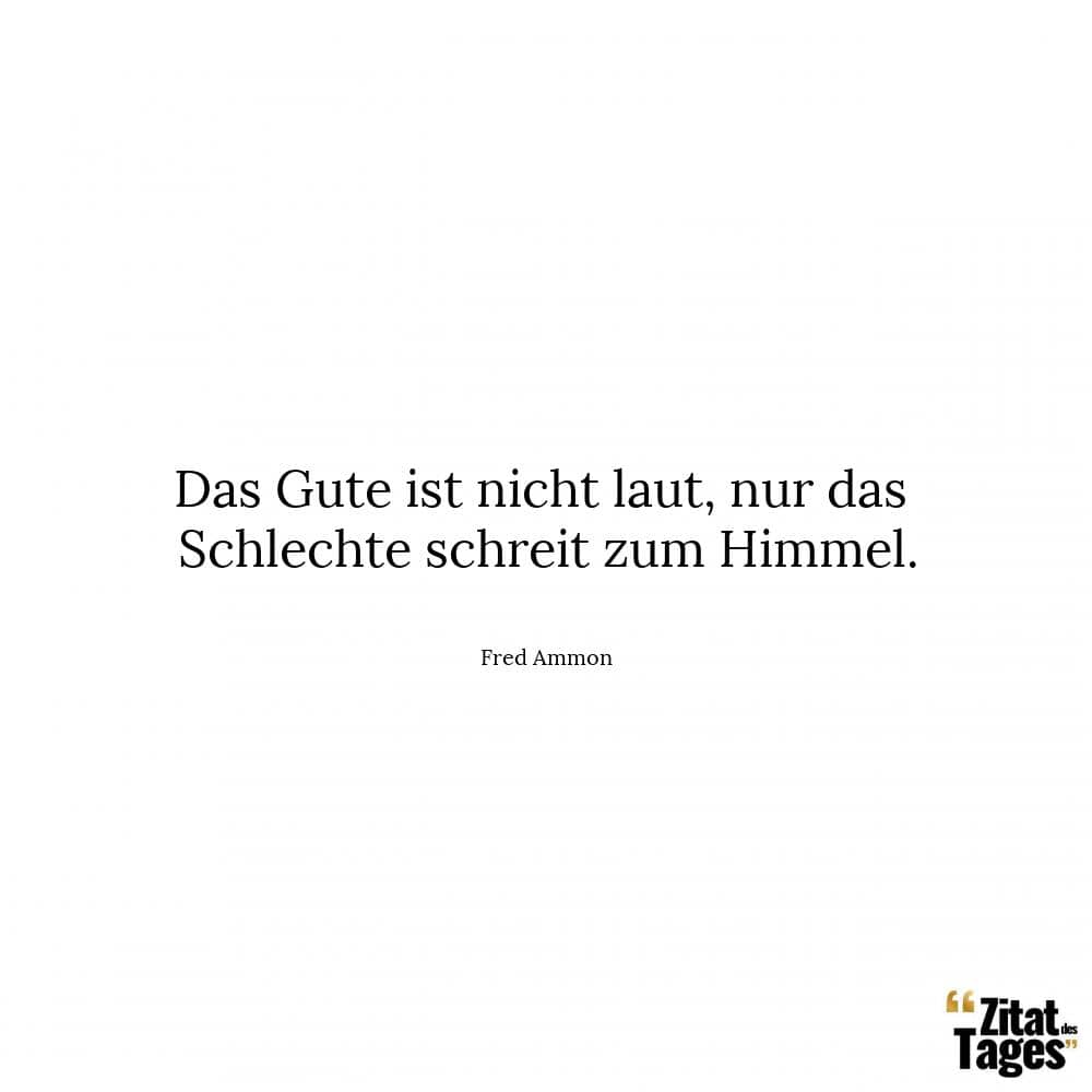 Das Gute ist nicht laut, nur das Schlechte schreit zum Himmel. - Fred Ammon