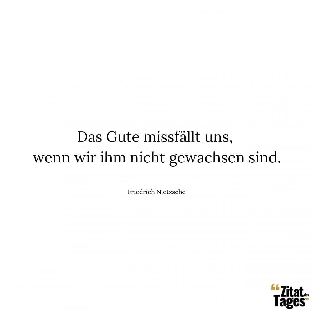 Das Gute missfällt uns, wenn wir ihm nicht gewachsen sind. - Friedrich Nietzsche