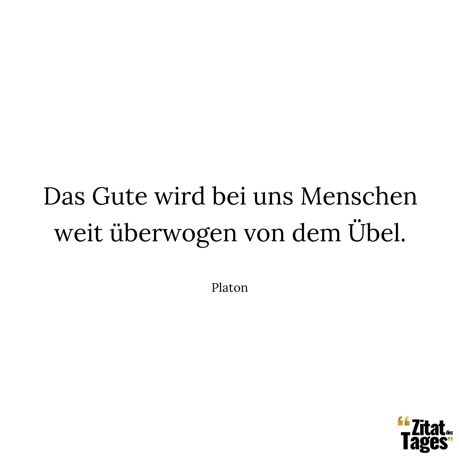 Das Gute wird bei uns Menschen weit überwogen von dem Übel. - Platon