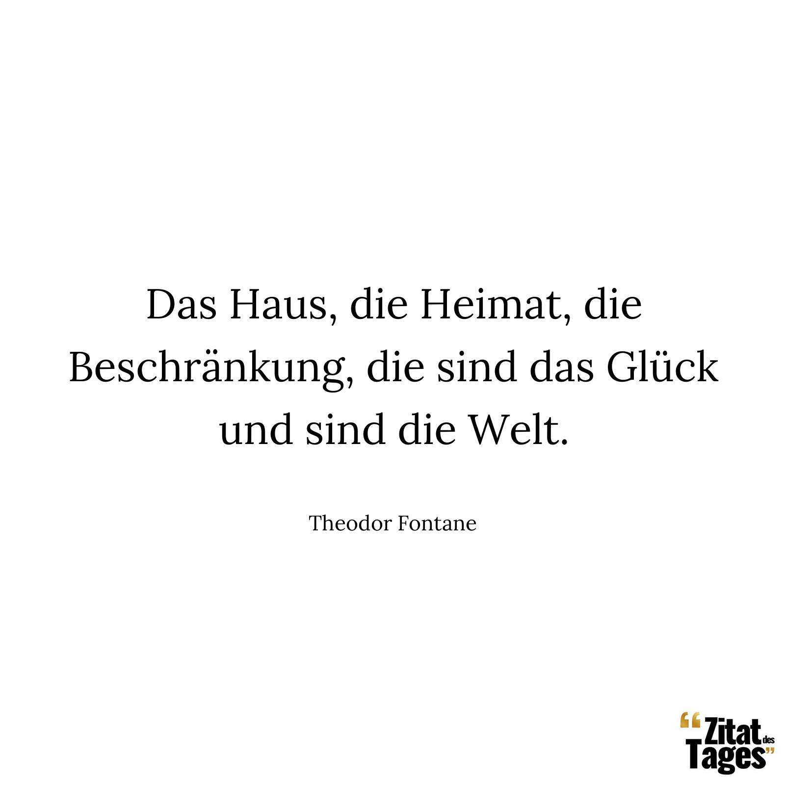 Das Haus, die Heimat, die Beschränkung, die sind das Glück und sind die Welt. - Theodor Fontane