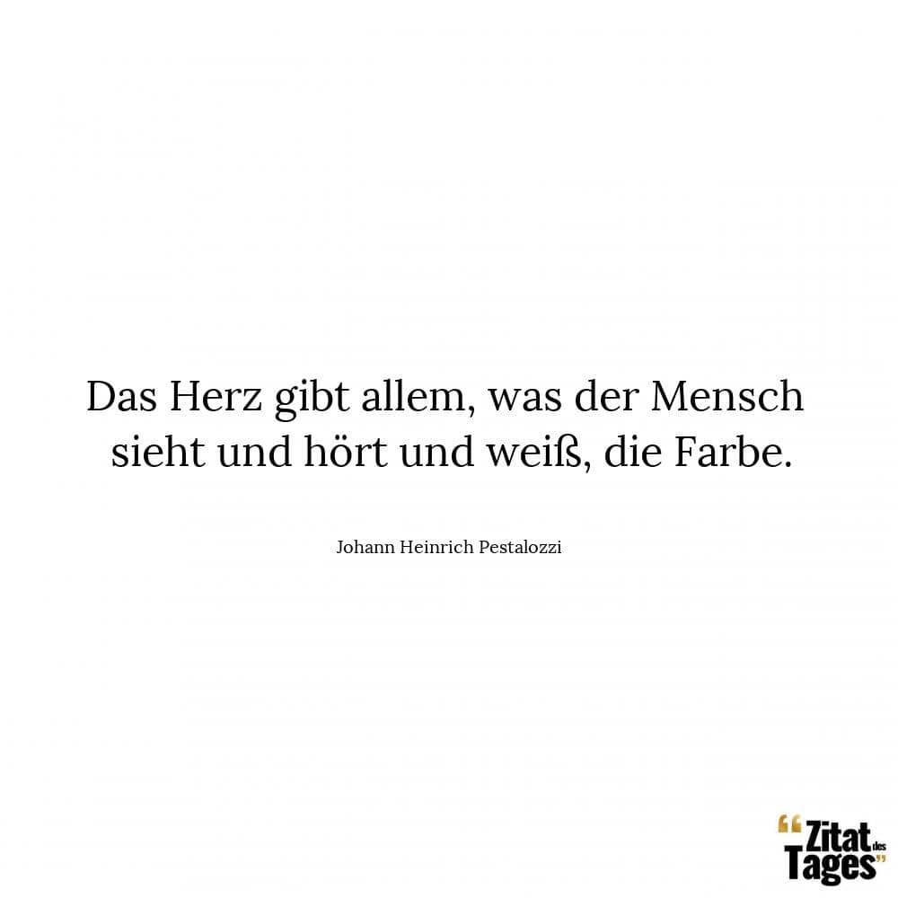 Das Herz gibt allem, was der Mensch sieht und hört und weiß, die Farbe. - Johann Heinrich Pestalozzi