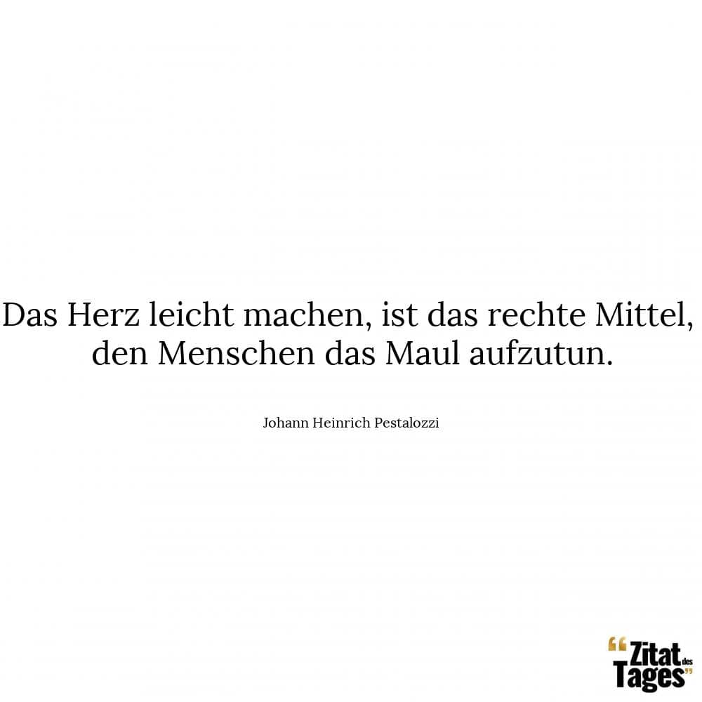 Das Herz leicht machen, ist das rechte Mittel, den Menschen das Maul aufzutun. - Johann Heinrich Pestalozzi